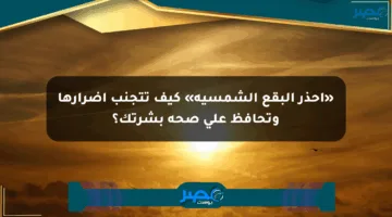 «احذر البقع الشمسية» كيف تتجنب أضرارها وتحافظ على صحة بشرتك؟